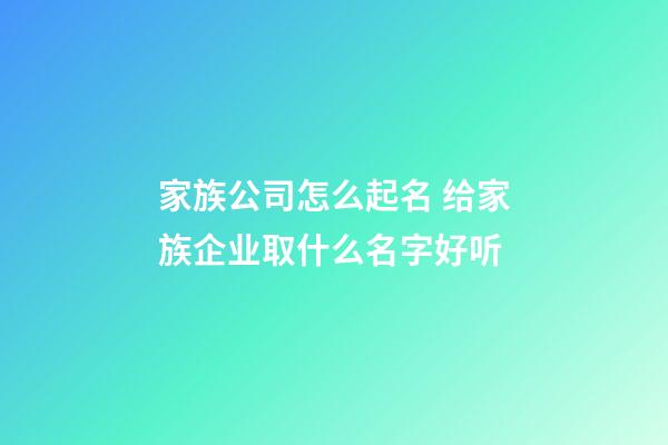家族公司怎么起名 给家族企业取什么名字好听-第1张-公司起名-玄机派